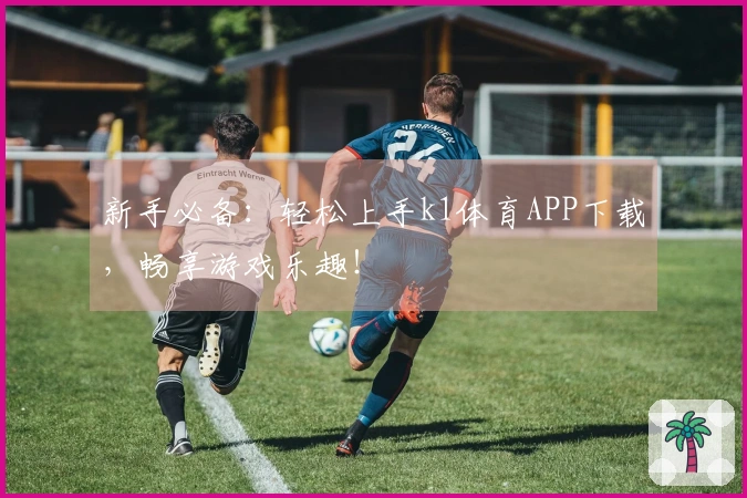 新手必备：轻松上手k1体育APP下载，畅享游戏乐趣！