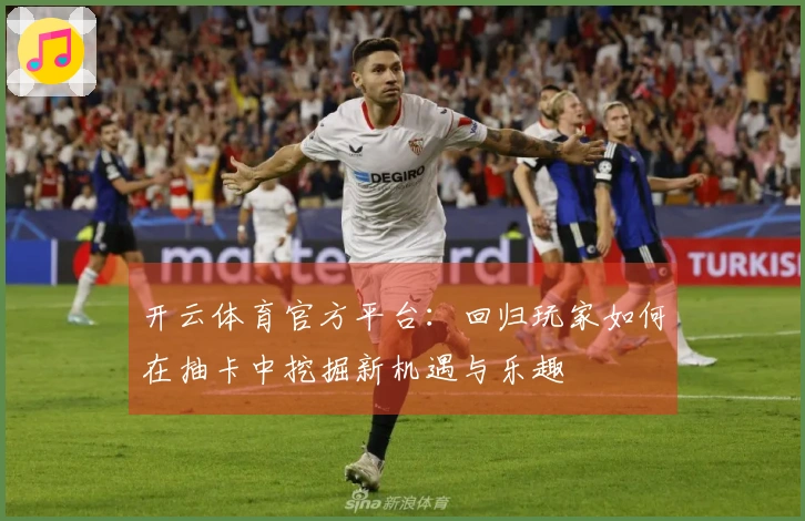 开云体育官方平台：回归玩家如何在抽卡中挖掘新机遇与乐趣