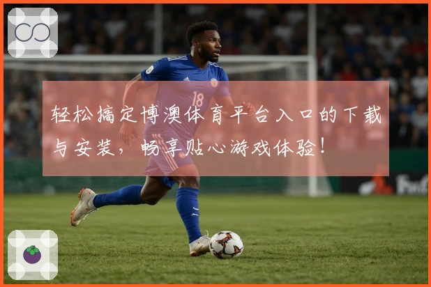 轻松搞定博澳体育平台入口的下载与安装，畅享贴心游戏体验！