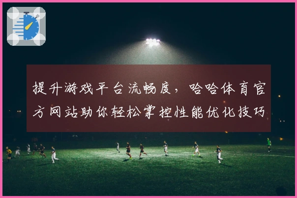 提升游戏平台流畅度，哈哈体育官方网站助你轻松掌控性能优化技巧