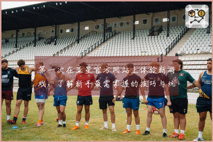 第一次在亚星官方网站上体验新游戏，了解新手最需掌握的技巧与坑位！