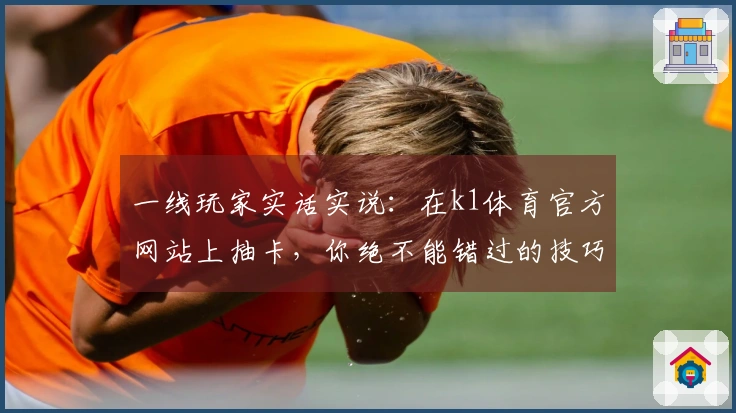一线玩家实话实说：在k1体育官方网站上抽卡，你绝不能错过的技巧与心得分享