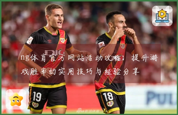 ng体育官方网站活动攻略：提升游戏胜率的实用技巧与经验分享