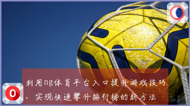利用ng体育平台入口提升游戏技巧，实现快速攀升排行榜的新方法