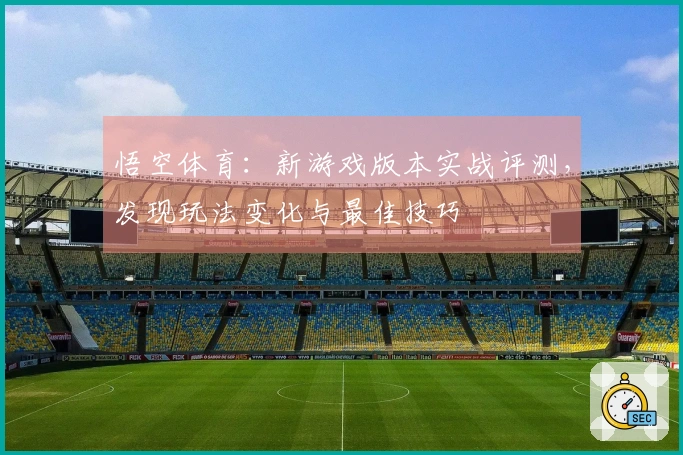 悟空体育：新游戏版本实战评测，发现玩法变化与最佳技巧