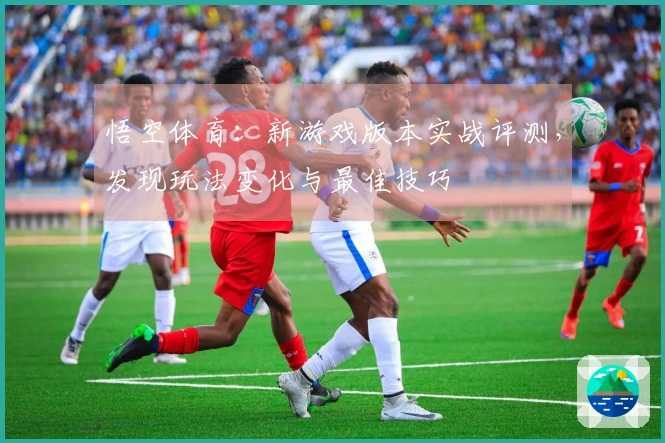 悟空体育：新游戏版本实战评测，发现玩法变化与最佳技巧