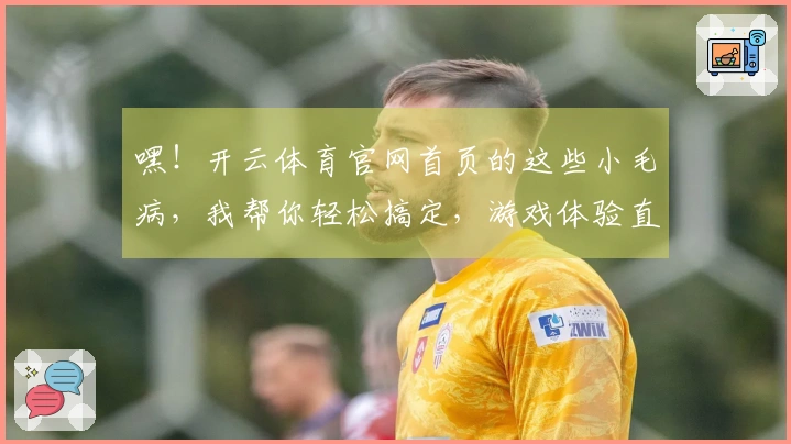 嘿！开云体育官网首页的这些小毛病，我帮你轻松搞定，游戏体验直接起飞！