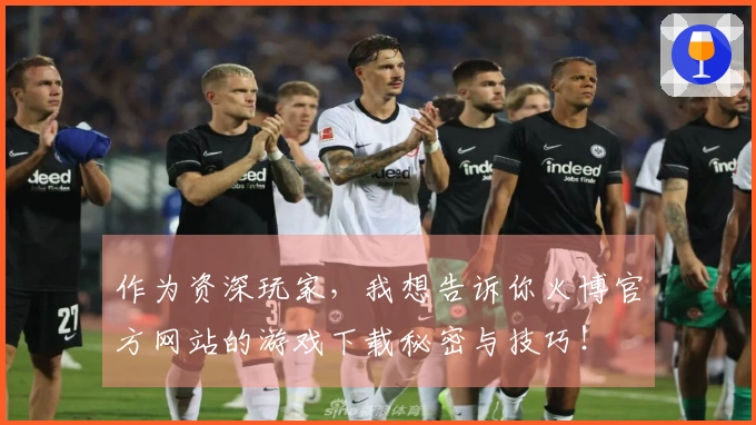 作为资深玩家，我想告诉你火博官方网站的游戏下载秘密与技巧！