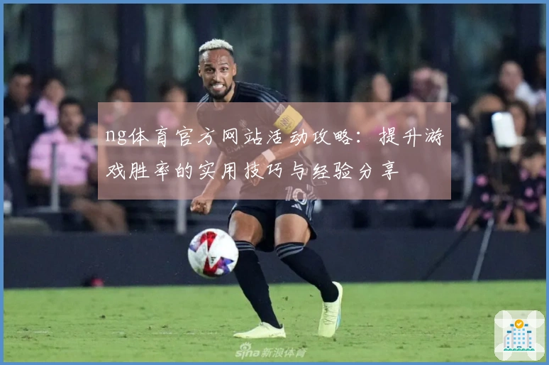 ng体育官方网站活动攻略：提升游戏胜率的实用技巧与经验分享