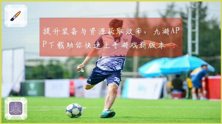 提升装备与资源获取效率，九游APP下载助你快速上手游戏新版本