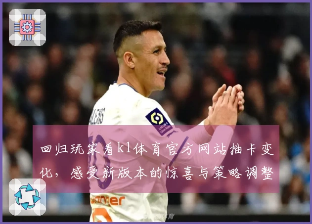 回归玩家看k1体育官方网站抽卡变化，感受新版本的惊喜与策略调整