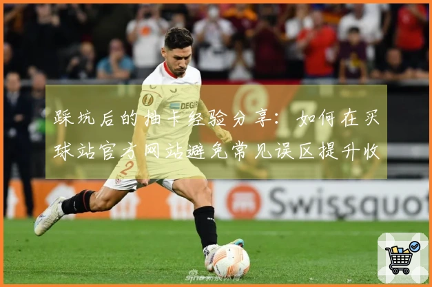 踩坑后的抽卡经验分享：如何在买球站官方网站避免常见误区提升收益