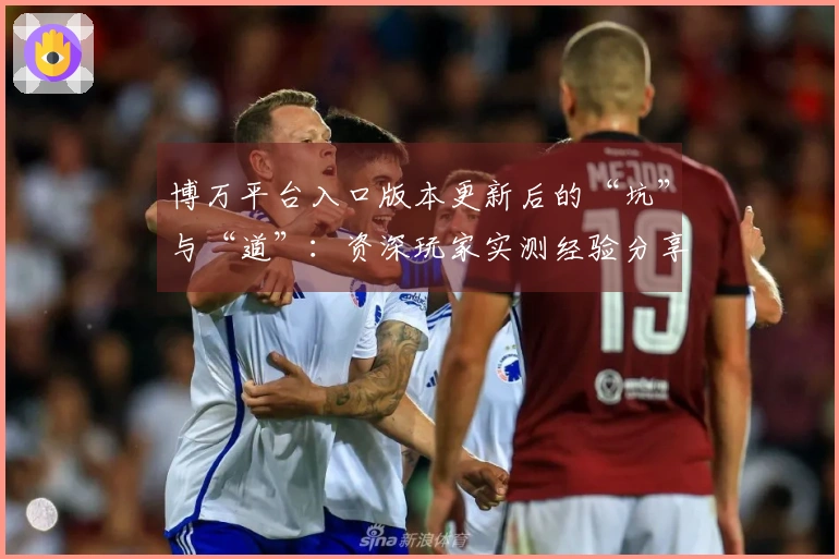 博万平台入口版本更新后的“坑”与“道”：资深玩家实测经验分享，助你少走弯路！