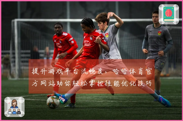 提升游戏平台流畅度，哈哈体育官方网站助你轻松掌控性能优化技巧