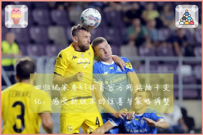 回归玩家看k1体育官方网站抽卡变化，感受新版本的惊喜与策略调整