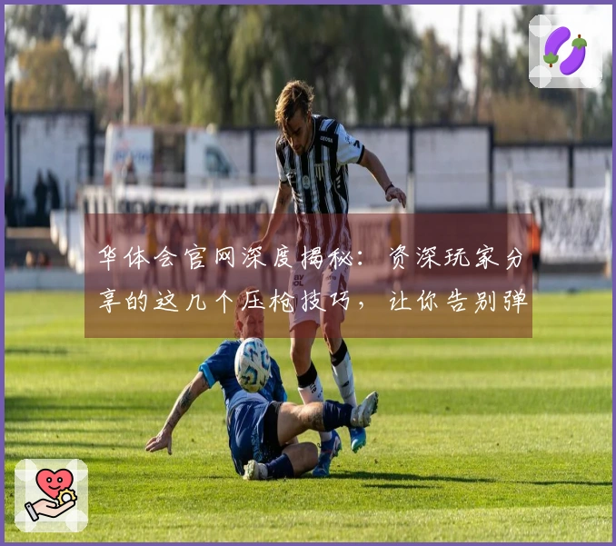 华体会官网深度揭秘：资深玩家分享的这几个压枪技巧，让你告别弹道乱飞