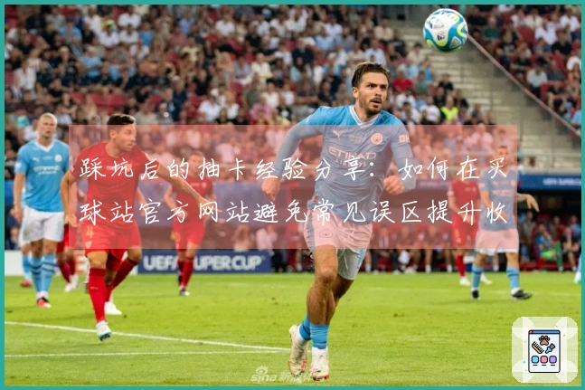 踩坑后的抽卡经验分享：如何在买球站官方网站避免常见误区提升收益
