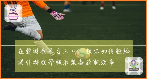 在爱游戏平台入口，教你如何轻松提升游戏等级和装备获取效率