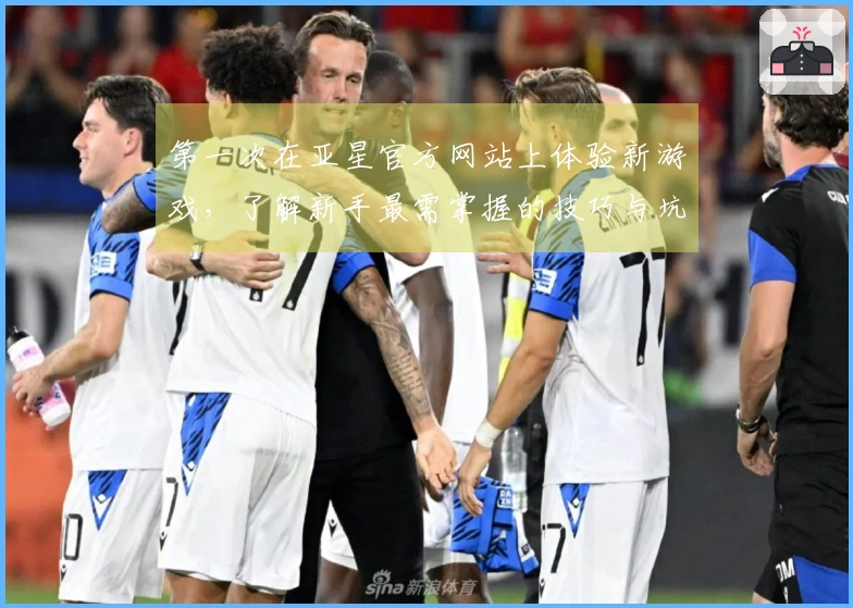 第一次在亚星官方网站上体验新游戏，了解新手最需掌握的技巧与坑位！