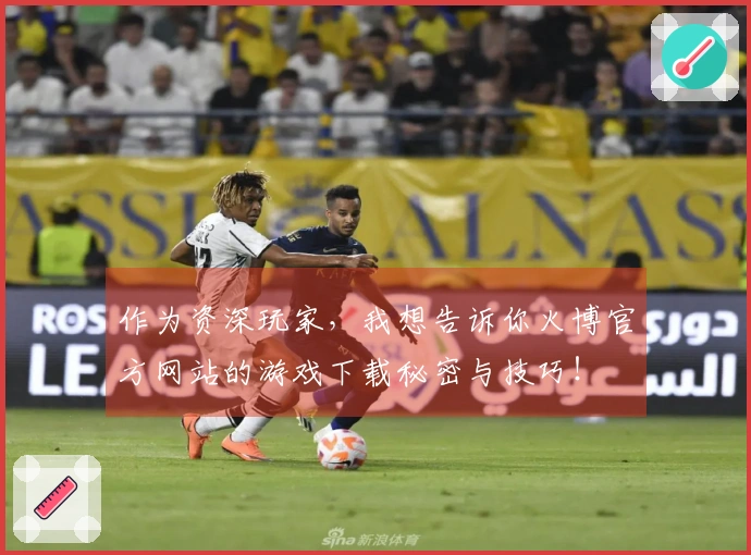 作为资深玩家，我想告诉你火博官方网站的游戏下载秘密与技巧！