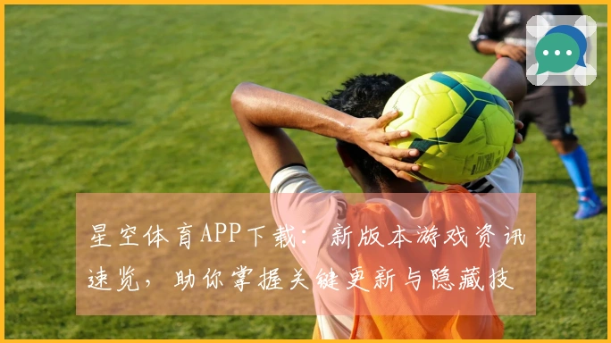 星空体育APP下载：新版本游戏资讯速览，助你掌握关键更新与隐藏技巧