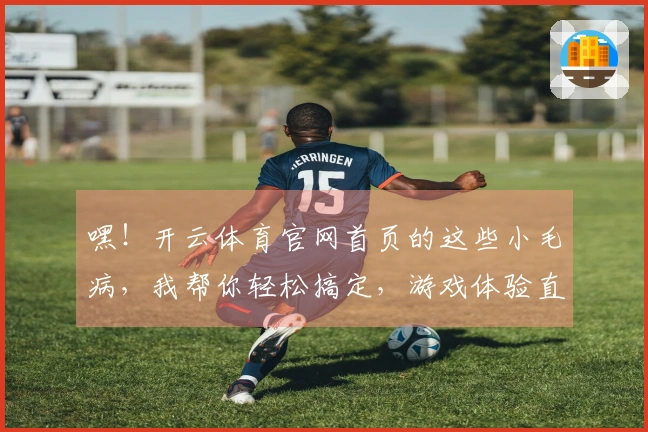 嘿！开云体育官网首页的这些小毛病，我帮你轻松搞定，游戏体验直接起飞！