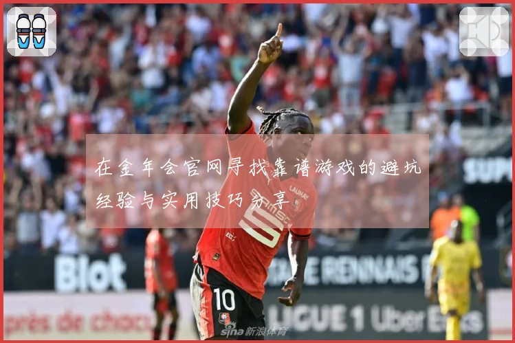 在金年会官网寻找靠谱游戏的避坑经验与实用技巧分享