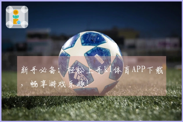 新手必备：轻松上手k1体育APP下载，畅享游戏乐趣！